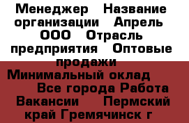 Менеджер › Название организации ­ Апрель, ООО › Отрасль предприятия ­ Оптовые продажи › Минимальный оклад ­ 10 000 - Все города Работа » Вакансии   . Пермский край,Гремячинск г.